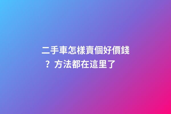 二手車怎樣賣個好價錢？方法都在這里了